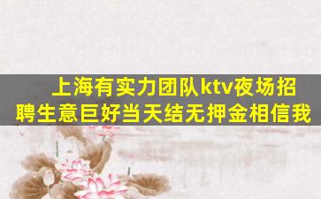 上海有实力团队ktv夜场招聘生意巨好当天结无押金相信我